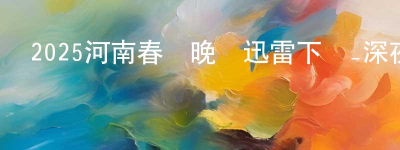陳景妹發布2025河南春節晚會迅雷下載_深夜電影